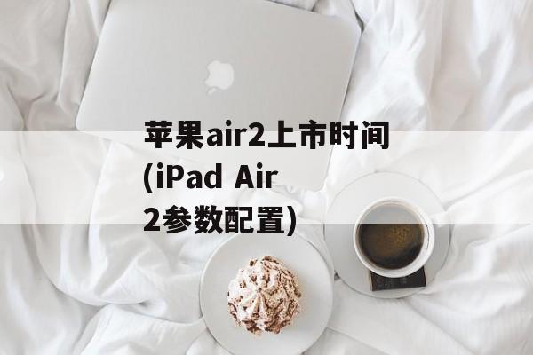 苹果air2上市时间(iPad Air 2参数配置)-第1张图片-