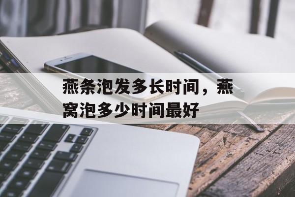 燕条泡发多长时间，燕窝泡多少时间最好-第1张图片-