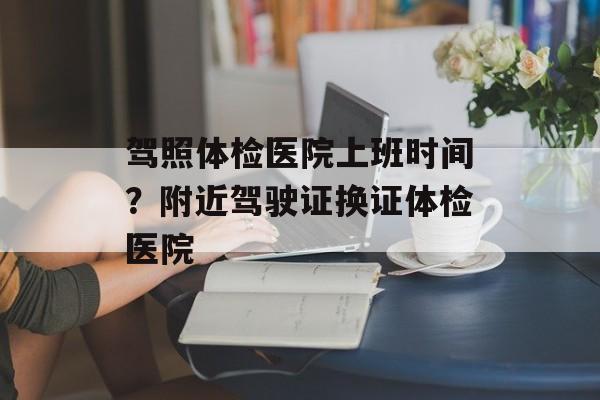 驾照体检医院上班时间？附近驾驶证换证体检医院-第1张图片-