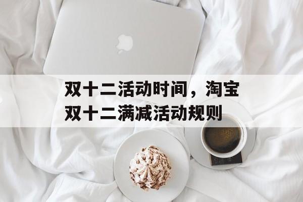 双十二活动时间，淘宝双十二满减活动规则-第1张图片-