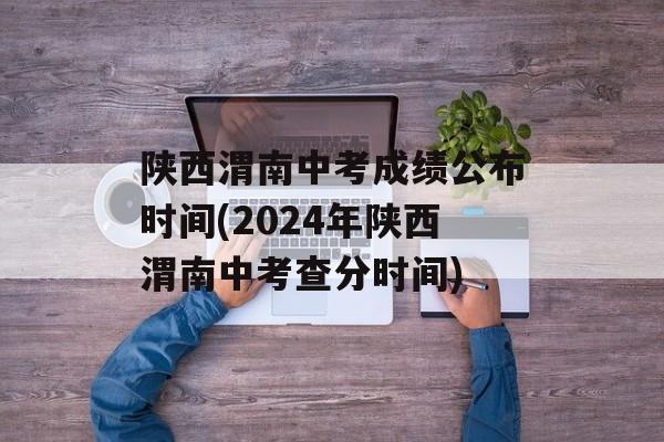 陕西渭南中考成绩公布时间(2024年陕西渭南中考查分时间)-第1张图片-
