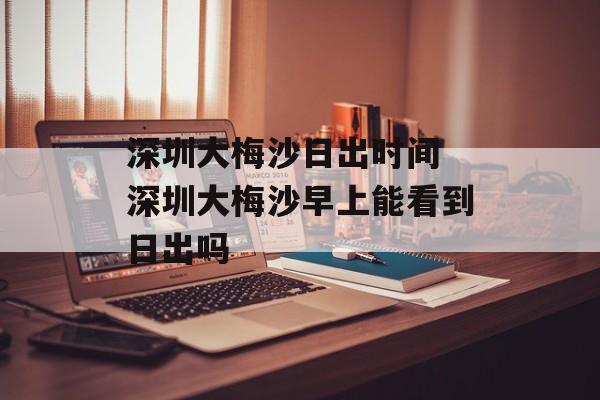 深圳大梅沙日出时间 深圳大梅沙早上能看到日出吗-第1张图片-
