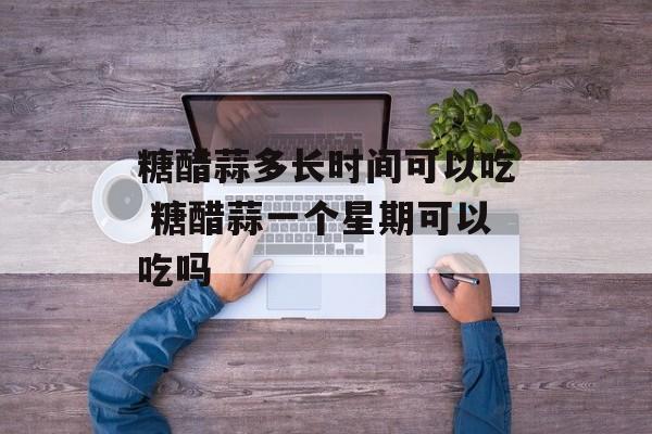 糖醋蒜多长时间可以吃 糖醋蒜一个星期可以吃吗-第1张图片-