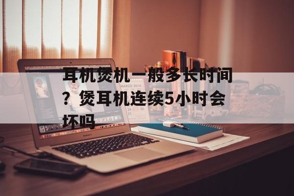 耳机煲机一般多长时间？煲耳机连续5小时会坏吗-第1张图片-