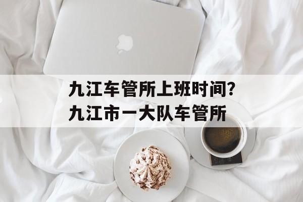 九江车管所上班时间？九江市一大队车管所-第1张图片-