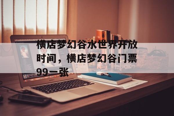 横店梦幻谷水世界开放时间，横店梦幻谷门票99一张-第1张图片-