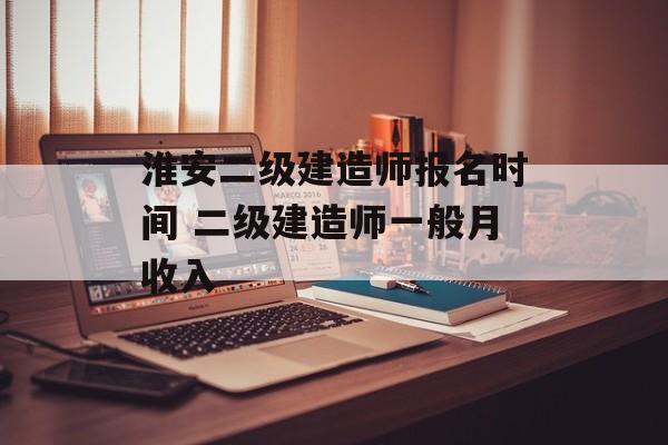淮安二级建造师报名时间 二级建造师一般月收入-第1张图片-