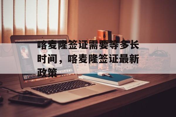 喀麦隆签证需要等多长时间，喀麦隆签证最新政策-第1张图片-