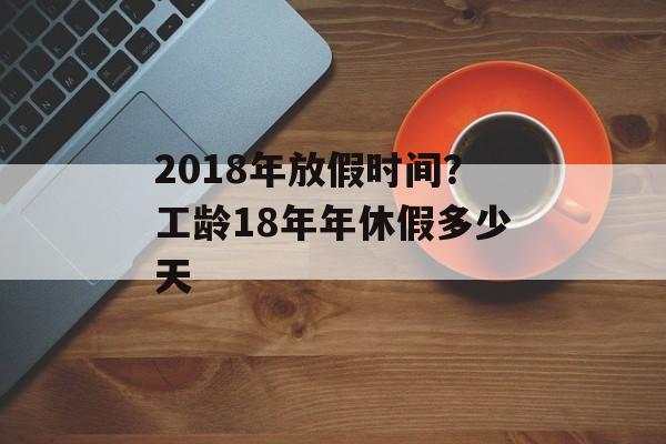 2018年放假时间？工龄18年年休假多少天-第1张图片-