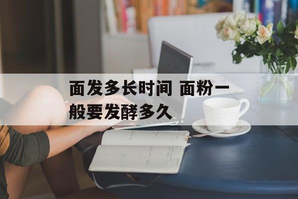 面发多长时间 面粉一般要发酵多久-第1张图片-