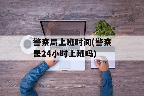 警察局上班时间(警察是24小时上班吗)-第1张图片-
