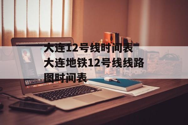 大连12号线时间表 大连地铁12号线线路图时间表-第1张图片-