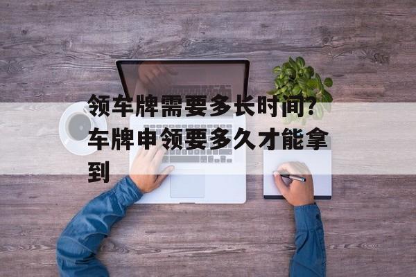 领车牌需要多长时间？车牌申领要多久才能拿到-第1张图片-
