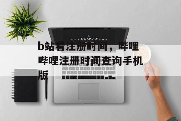 b站看注册时间，哔哩哔哩注册时间查询手机版-第1张图片-