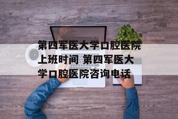 第四军医大学口腔医院上班时间 第四军医大学口腔医院咨询电话-第1张图片-