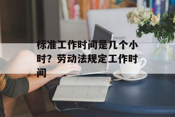 标准工作时间是几个小时？劳动法规定工作时间-第1张图片-