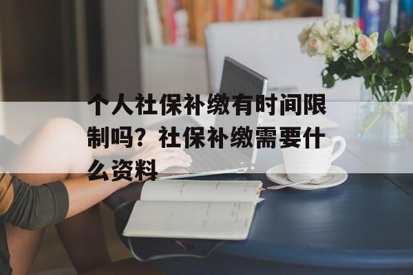 个人社保补缴有时间限制吗？社保补缴需要什么资料-第1张图片-