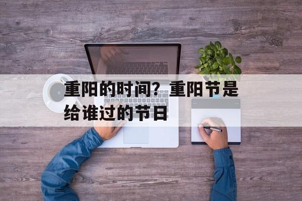 重阳的时间？重阳节是给谁过的节日-第1张图片-