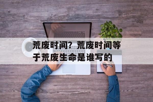 荒废时间？荒废时间等于荒废生命是谁写的-第1张图片-