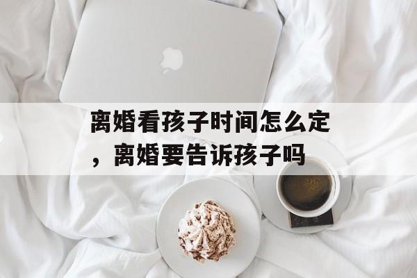 离婚看孩子时间怎么定，离婚要告诉孩子吗-第1张图片-