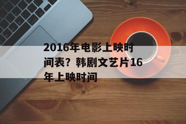 2016年电影上映时间表？韩剧文艺片16年上映时间-第1张图片-