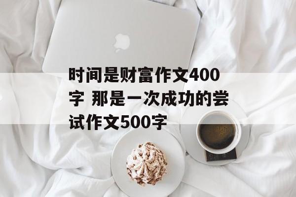 时间是财富作文400字 那是一次成功的尝试作文500字-第1张图片-