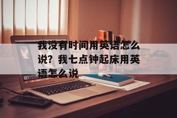 我没有时间用英语怎么说？我七点钟起床用英语怎么说-第1张图片-