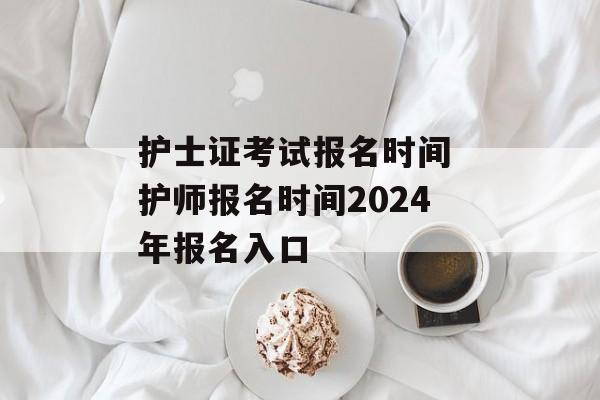 护士证考试报名时间 护师报名时间2024年报名入口-第1张图片-