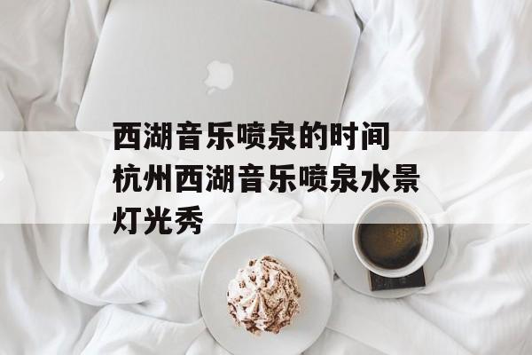 西湖音乐喷泉的时间 杭州西湖音乐喷泉水景灯光秀-第1张图片-
