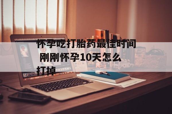 怀孕吃打胎药最佳时间 刚刚怀孕10天怎么打掉-第1张图片-