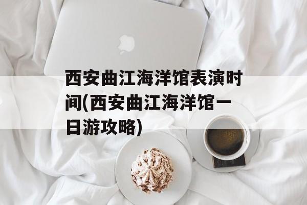 西安曲江海洋馆表演时间(西安曲江海洋馆一日游攻略)-第1张图片-