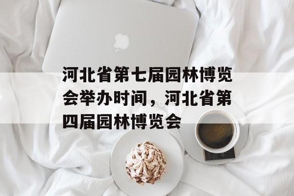河北省第七届园林博览会举办时间，河北省第四届园林博览会-第1张图片-
