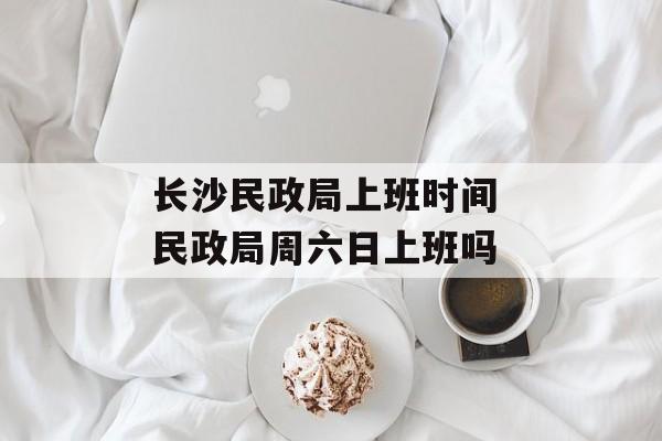 长沙民政局上班时间 民政局周六日上班吗-第1张图片-