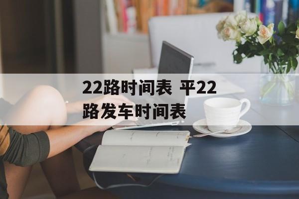 22路时间表 平22路发车时间表-第1张图片-