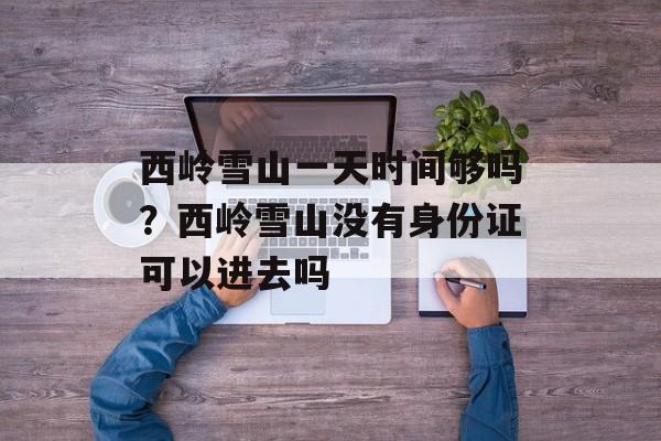 西岭雪山一天时间够吗？西岭雪山没有身份证可以进去吗-第1张图片-