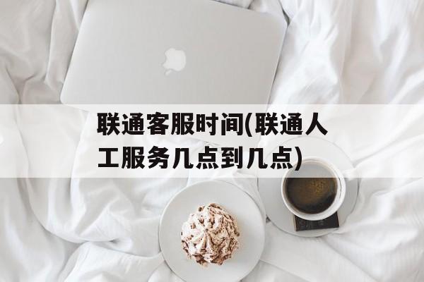 联通客服时间(联通人工服务几点到几点)-第1张图片-