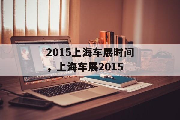 2015上海车展时间，上海车展2015-第1张图片-