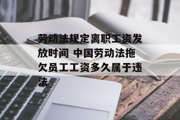 劳动法规定离职工资发放时间 中国劳动法拖欠员工工资多久属于违法-第1张图片-