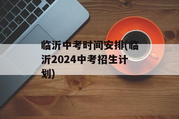 临沂中考时间安排(临沂2024中考招生计划)-第1张图片-
