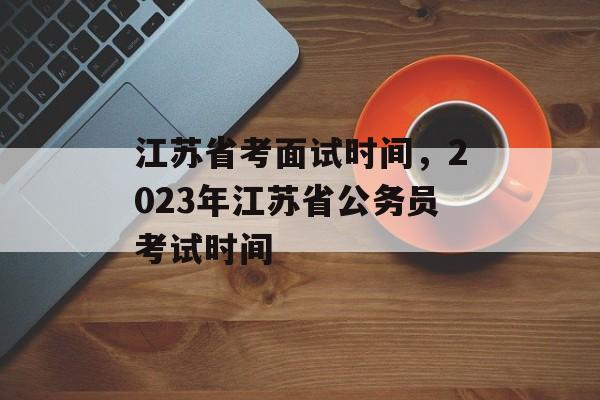 江苏省考面试时间，2023年江苏省公务员考试时间-第1张图片-