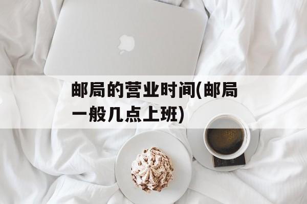 邮局的营业时间(邮局一般几点上班)-第1张图片-