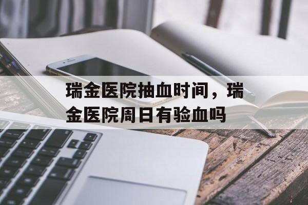 瑞金医院抽血时间，瑞金医院周日有验血吗-第1张图片-