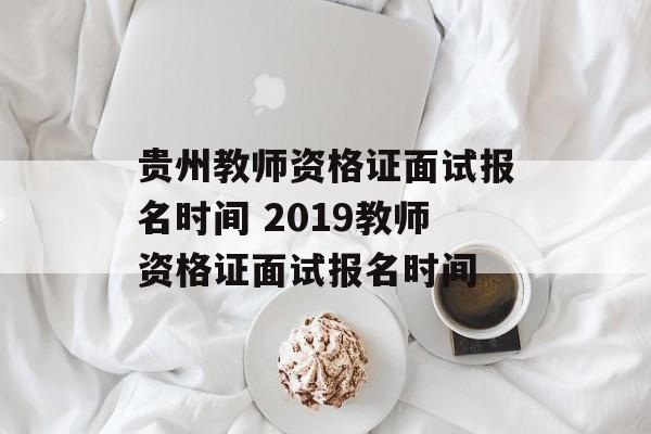 贵州教师资格证面试报名时间 2019教师资格证面试报名时间-第1张图片-