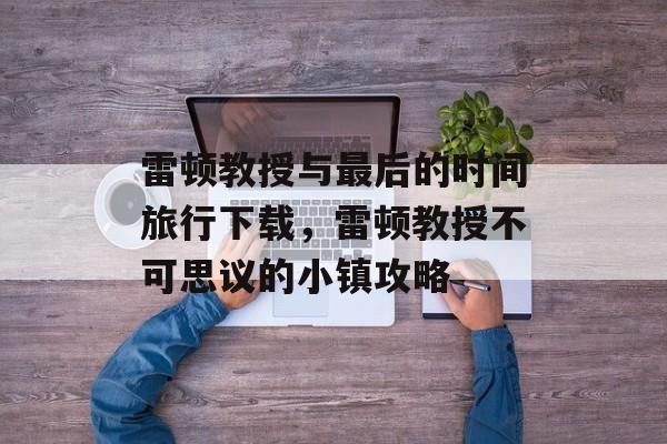 雷顿教授与最后的时间旅行下载，雷顿教授不可思议的小镇攻略-第1张图片-