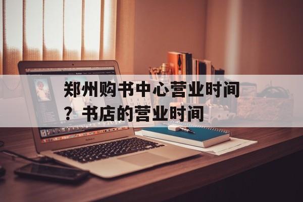 郑州购书中心营业时间？书店的营业时间-第1张图片-