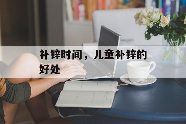 补锌时间，儿童补锌的好处-第1张图片-