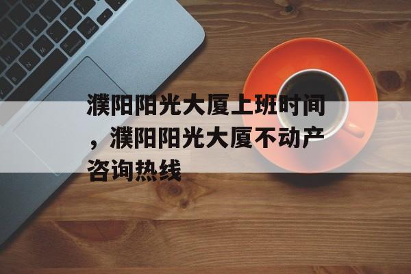 濮阳阳光大厦上班时间，濮阳阳光大厦不动产咨询热线-第1张图片-