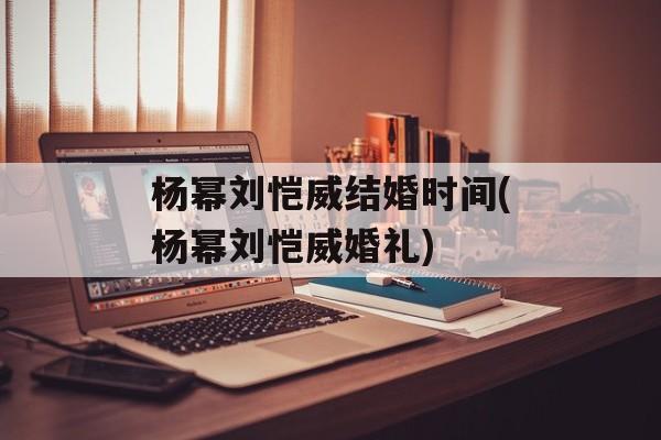 杨幂刘恺威结婚时间(杨幂刘恺威婚礼)-第1张图片-
