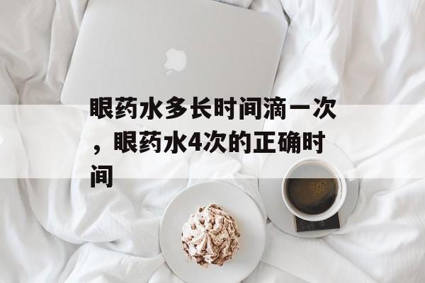 眼药水多长时间滴一次，眼药水4次的正确时间-第1张图片-