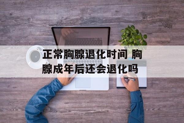 正常胸腺退化时间 胸腺成年后还会退化吗-第1张图片-